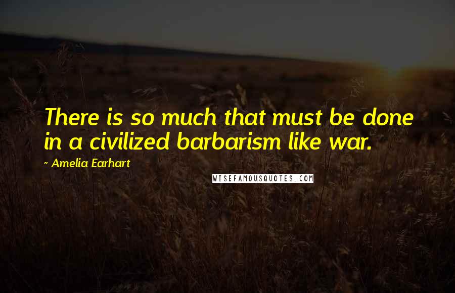 Amelia Earhart quotes: There is so much that must be done in a civilized barbarism like war.