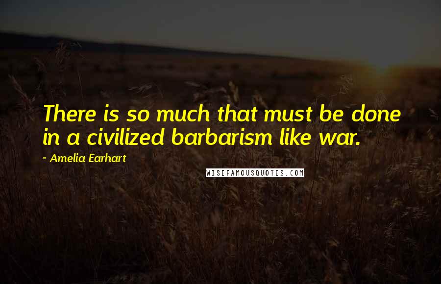 Amelia Earhart quotes: There is so much that must be done in a civilized barbarism like war. Amelia Earhart quotes: There is so much that must be done in a civilized barbarism like war.