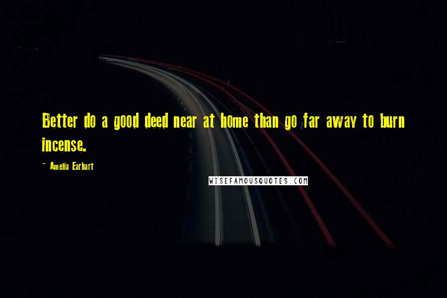 Amelia Earhart quotes: Better do a good deed near at home than go far away to burn incense.
