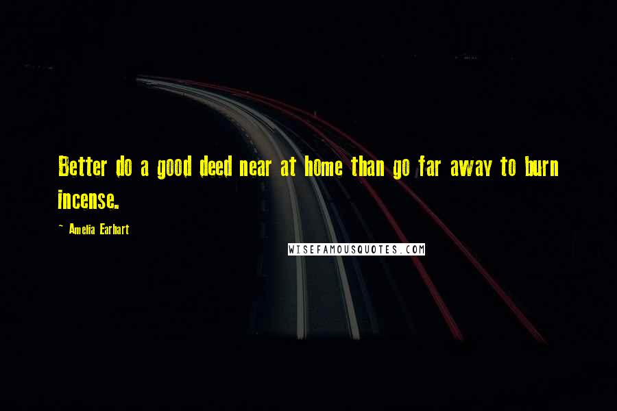 Amelia Earhart quotes: Better do a good deed near at home than go far away to burn incense. Amelia Earhart quotes: Better do a good deed near at home than go far away to burn incense.