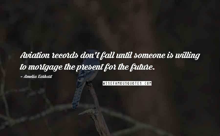 Amelia Earhart quotes: Aviation records don't fall until someone is willing to mortgage the present for the future.