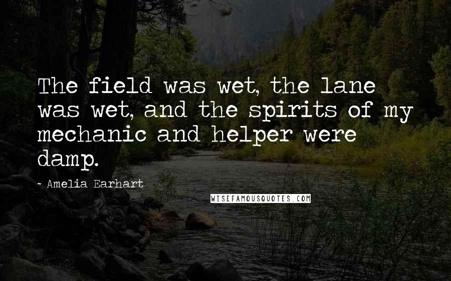 Amelia Earhart quotes: The field was wet, the lane was wet, and the spirits of my mechanic and helper were damp. Amelia Earhart quotes: The field was wet, the lane was wet, and the spirits of my mechanic and helper were damp.