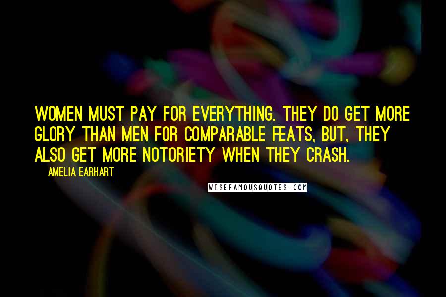 Amelia Earhart quotes: Women must pay for everything. They do get more glory than men for comparable feats, but, they also get more notoriety when they crash.