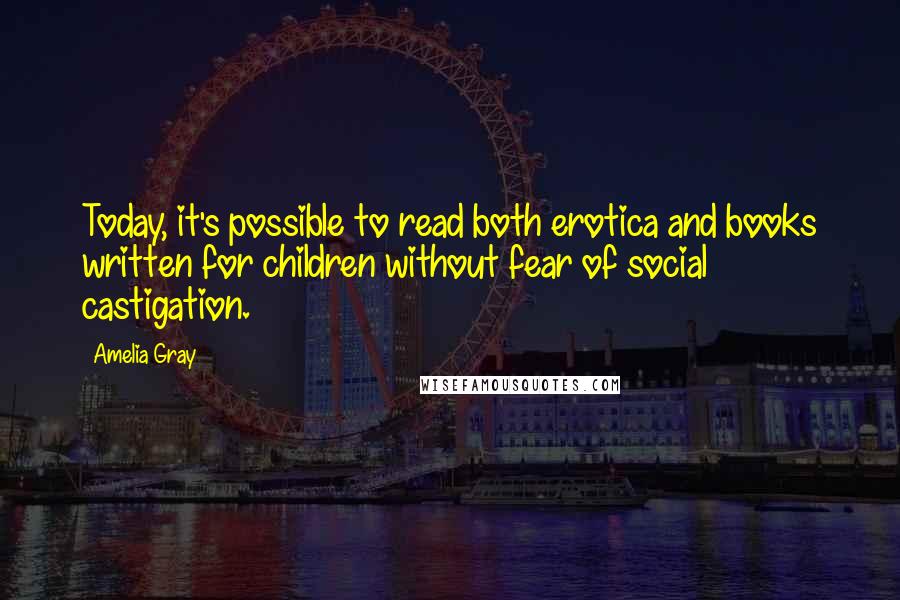 Amelia Gray quotes: Today, it's possible to read both erotica and books written for children without fear of social castigation.