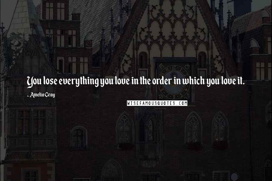 Amelia Gray quotes: You lose everything you love in the order in which you love it.