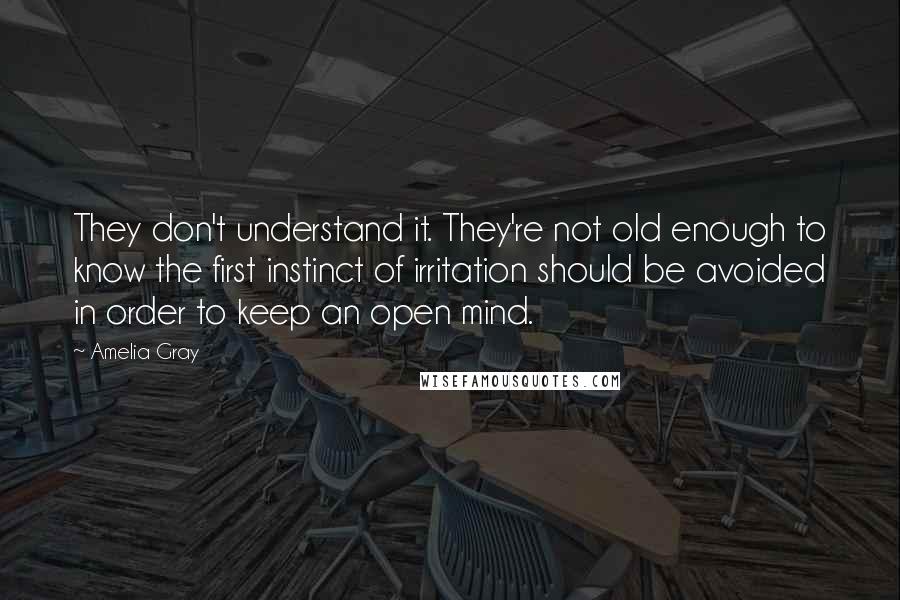 Amelia Gray quotes: They don't understand it. They're not old enough to know the first instinct of irritation should be avoided in order to keep an open mind.