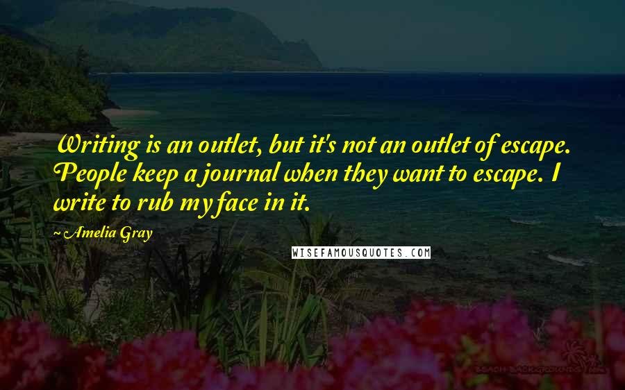 Amelia Gray quotes: Writing is an outlet, but it's not an outlet of escape. People keep a journal when they want to escape. I write to rub my face in it.