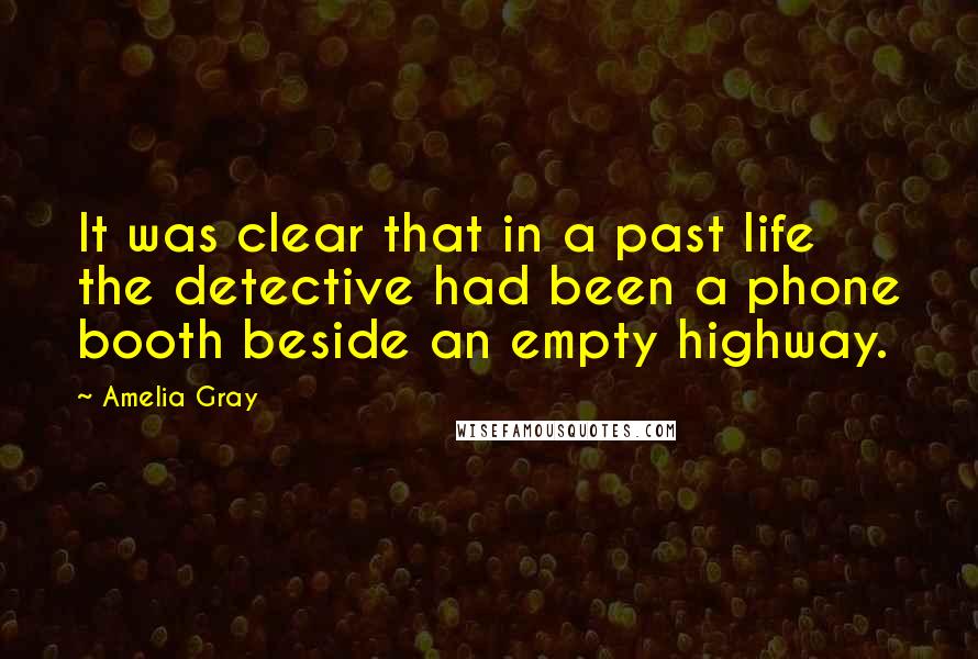 Amelia Gray quotes: It was clear that in a past life the detective had been a phone booth beside an empty highway.