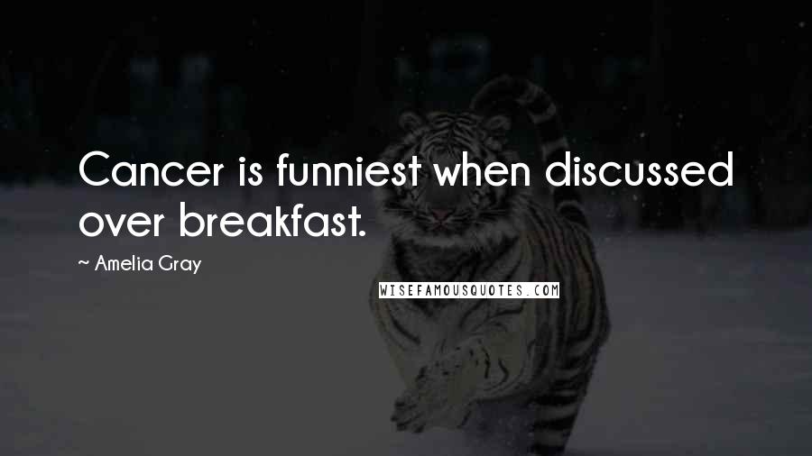 Amelia Gray quotes: Cancer is funniest when discussed over breakfast.