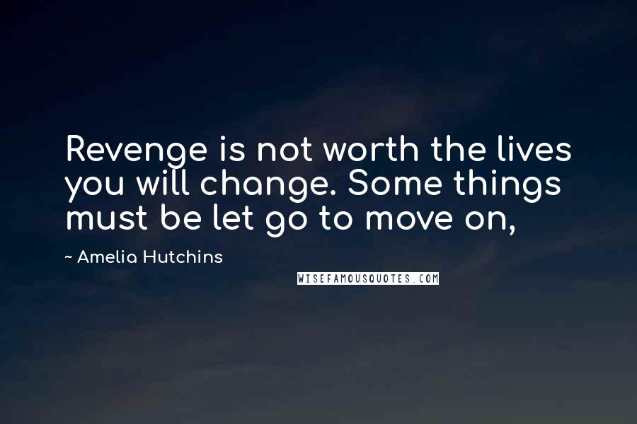 Amelia Hutchins quotes: Revenge is not worth the lives you will change. Some things must be let go to move on,