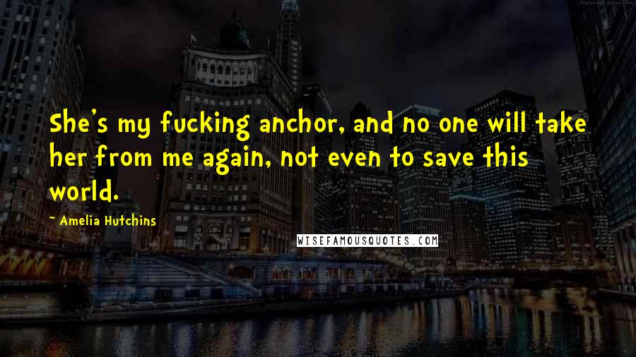 Amelia Hutchins quotes: She's my fucking anchor, and no one will take her from me again, not even to save this world.