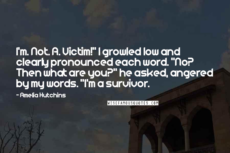 Amelia Hutchins quotes: I'm. Not. A. Victim!" I growled low and clearly pronounced each word. "No? Then what are you?" he asked, angered by my words. "I'm a survivor.