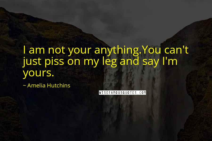 Amelia Hutchins quotes: I am not your anything.You can't just piss on my leg and say I'm yours.