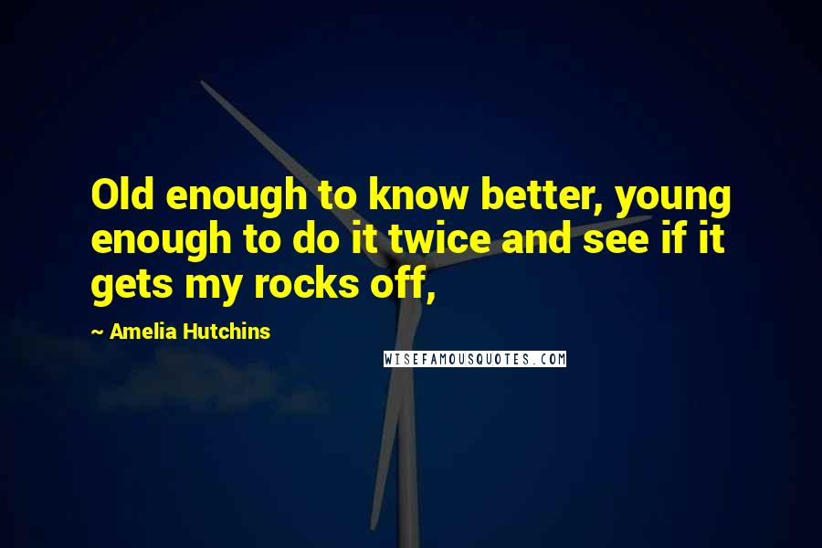 Amelia Hutchins quotes: Old enough to know better, young enough to do it twice and see if it gets my rocks off,