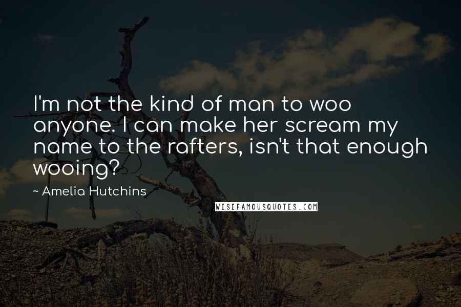 Amelia Hutchins quotes: I'm not the kind of man to woo anyone. I can make her scream my name to the rafters, isn't that enough wooing?