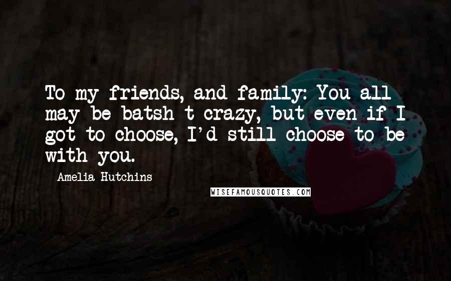 Amelia Hutchins quotes: To my friends, and family: You all may be batsh*t crazy, but even if I got to choose, I'd still choose to be with you.