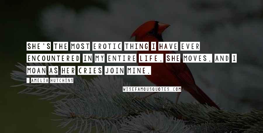 Amelia Hutchins quotes: She's the most erotic thing I have ever encountered in my entire life. She moves, and I moan as her cries join mine.