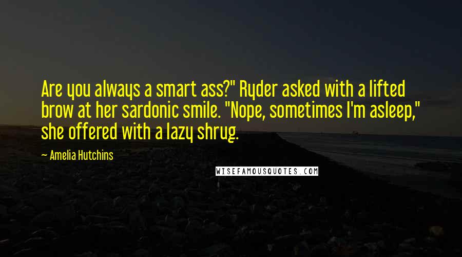 Amelia Hutchins quotes: Are you always a smart ass?" Ryder asked with a lifted brow at her sardonic smile. "Nope, sometimes I'm asleep," she offered with a lazy shrug.