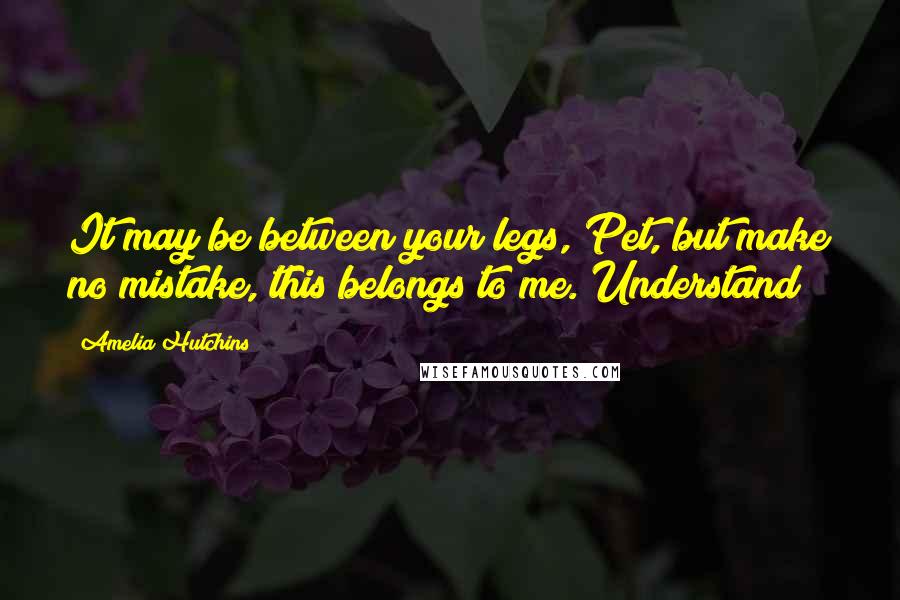 Amelia Hutchins quotes: It may be between your legs, Pet, but make no mistake, this belongs to me. Understand?