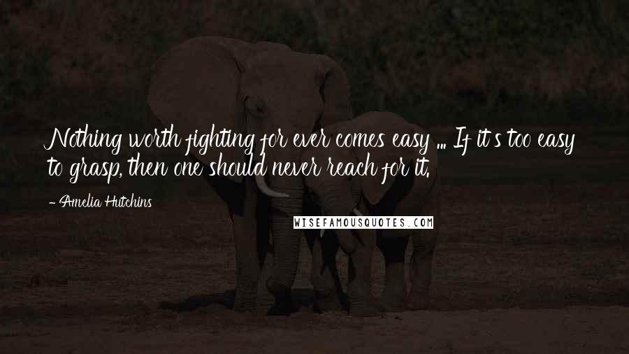 Amelia Hutchins quotes: Nothing worth fighting for ever comes easy ... If it's too easy to grasp, then one should never reach for it.