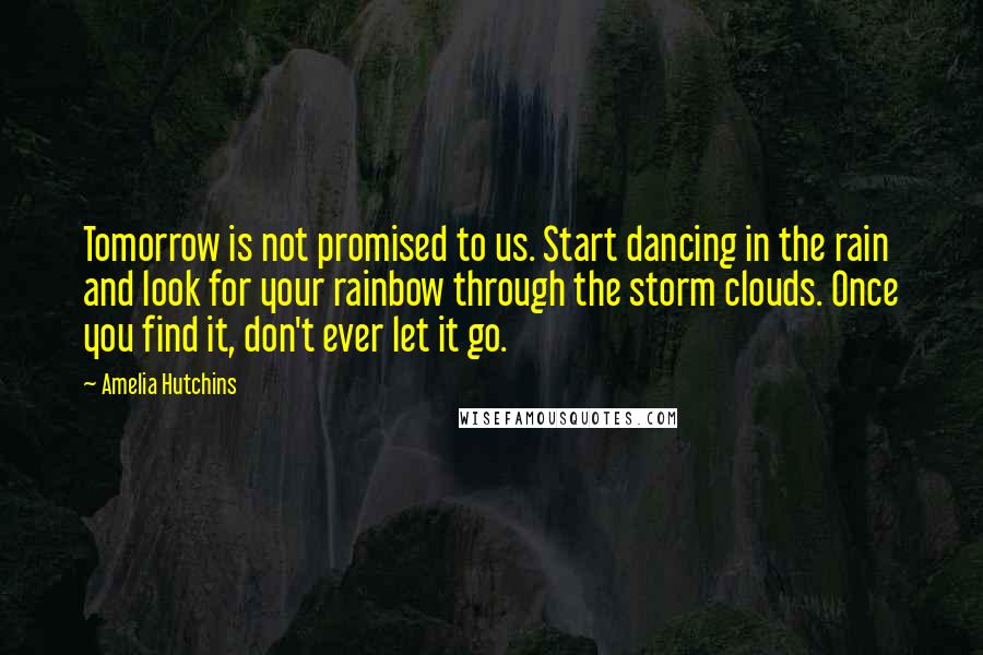 Amelia Hutchins quotes: Tomorrow is not promised to us. Start dancing in the rain and look for your rainbow through the storm clouds. Once you find it, don't ever let it go.