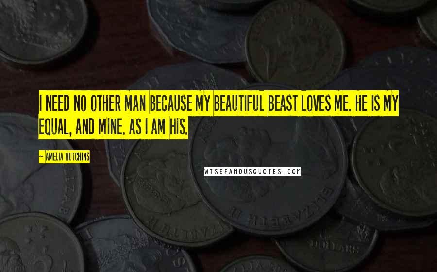 Amelia Hutchins quotes: I need no other man because my beautiful beast loves me. He is my equal, and mine. As I am his.