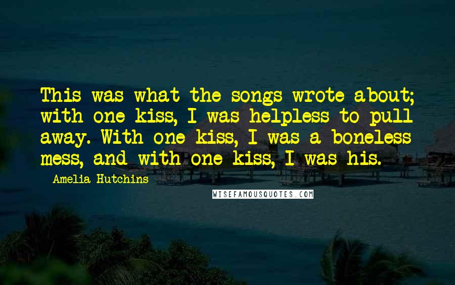 Amelia Hutchins quotes: This was what the songs wrote about; with one kiss, I was helpless to pull away. With one kiss, I was a boneless mess, and with one kiss, I was