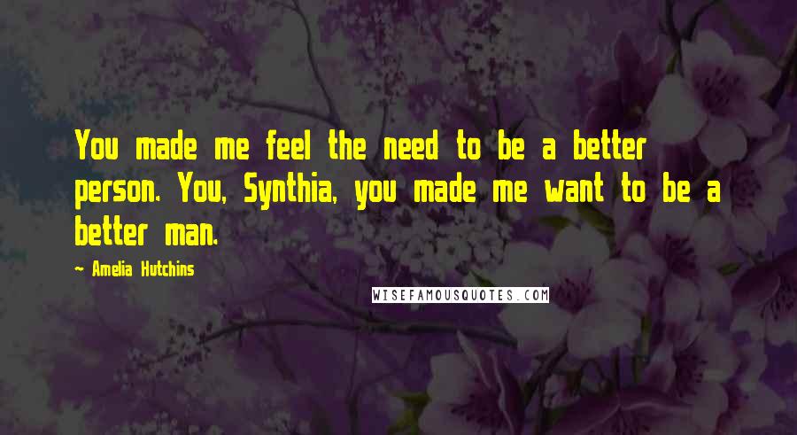 Amelia Hutchins quotes: You made me feel the need to be a better person. You, Synthia, you made me want to be a better man.