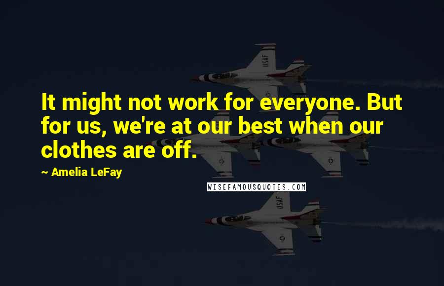 Amelia LeFay quotes: It might not work for everyone. But for us, we're at our best when our clothes are off. Amelia LeFay quotes: It might not work for everyone. But for us, we're at our best when our clothes are off.