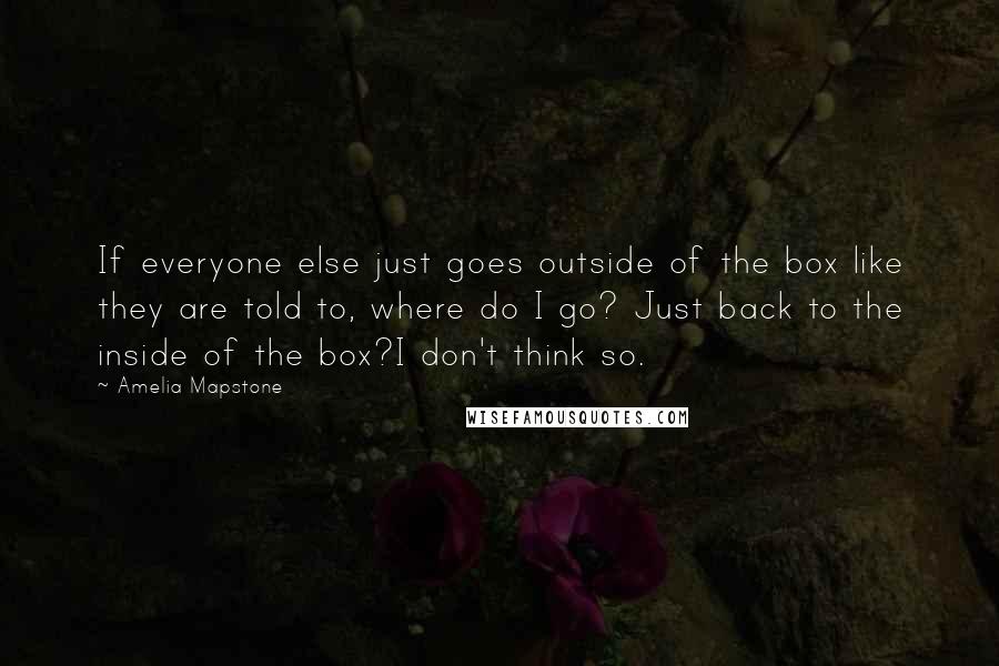 Amelia Mapstone quotes: If everyone else just goes outside of the box like they are told to, where do I go? Just back to the inside of the box?I don't think so.