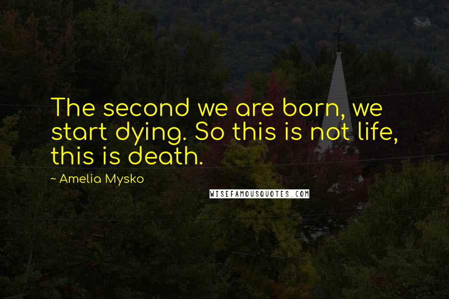 Amelia Mysko quotes: The second we are born, we start dying. So this is not life, this is death.