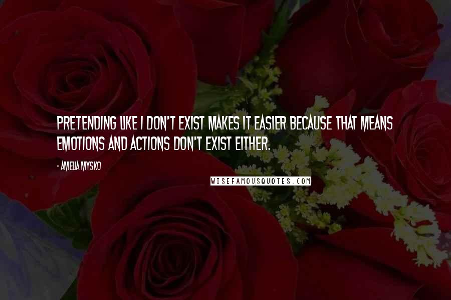 Amelia Mysko quotes: Pretending like I don't exist makes it easier because that means emotions and actions don't exist either.