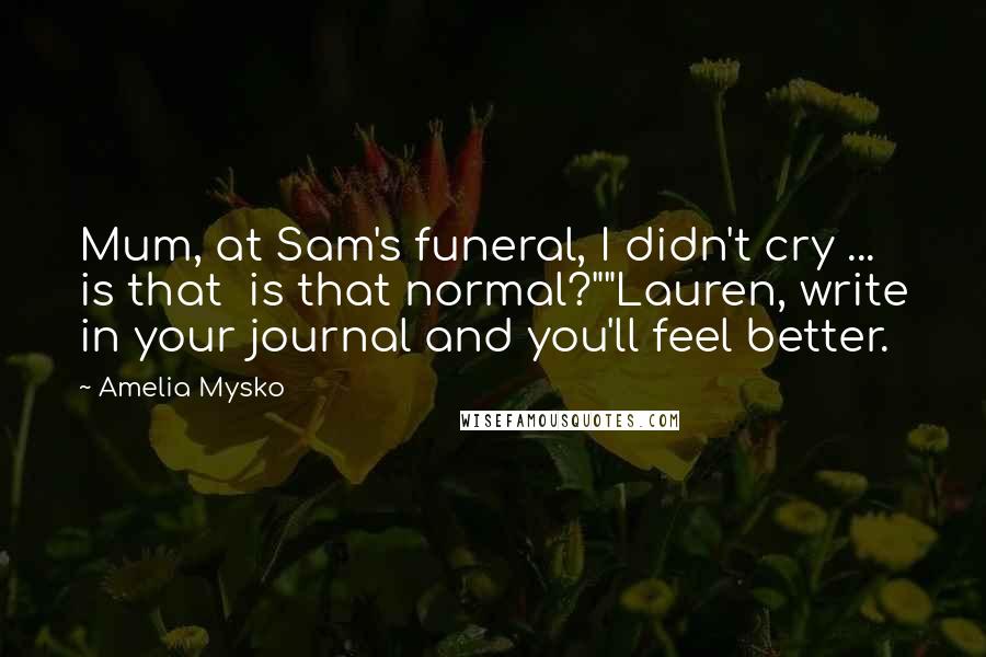 Amelia Mysko quotes: Mum, at Sam's funeral, I didn't cry ... is that is that normal?""Lauren, write in your journal and you'll feel better.