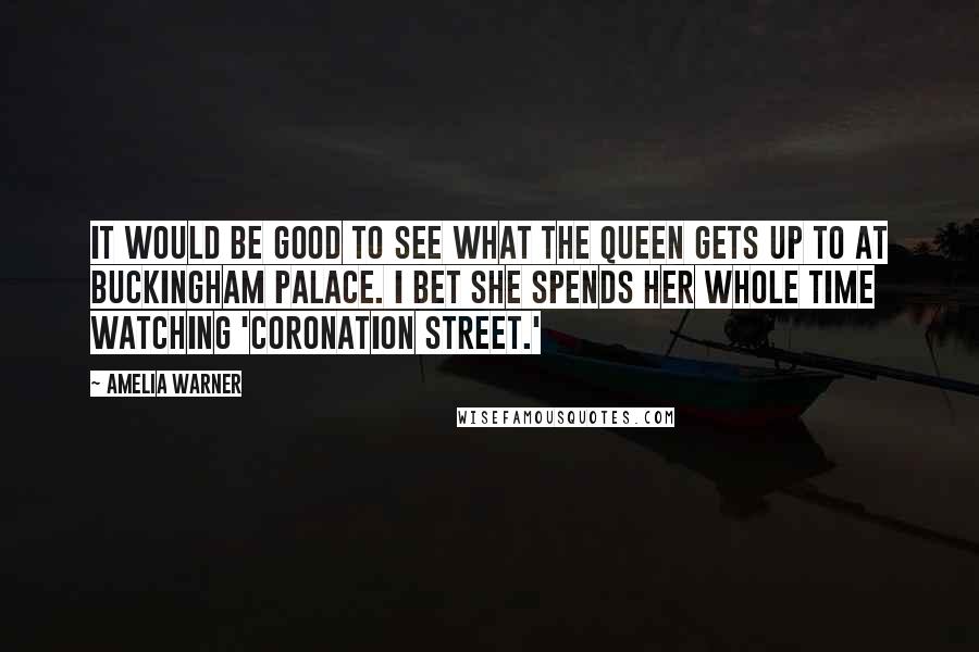 Amelia Warner quotes: It would be good to see what the Queen gets up to at Buckingham Palace. I bet she spends her whole time watching 'Coronation Street.'