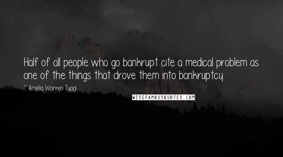 Amelia Warren Tyagi quotes: Half of all people who go bankrupt cite a medical problem as one of the things that drove them into bankruptcy.