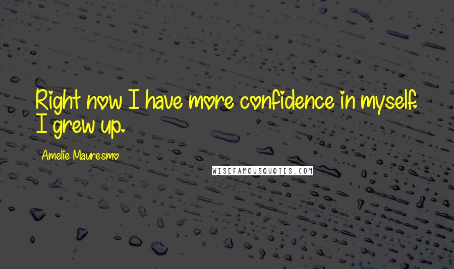 Amelie Mauresmo quotes: Right now I have more confidence in myself. I grew up.