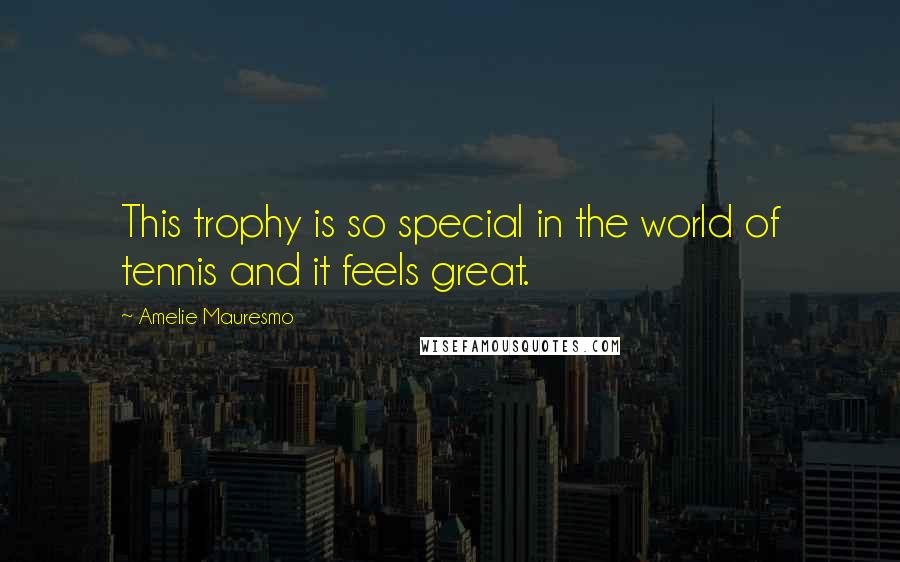 Amelie Mauresmo quotes: This trophy is so special in the world of tennis and it feels great.