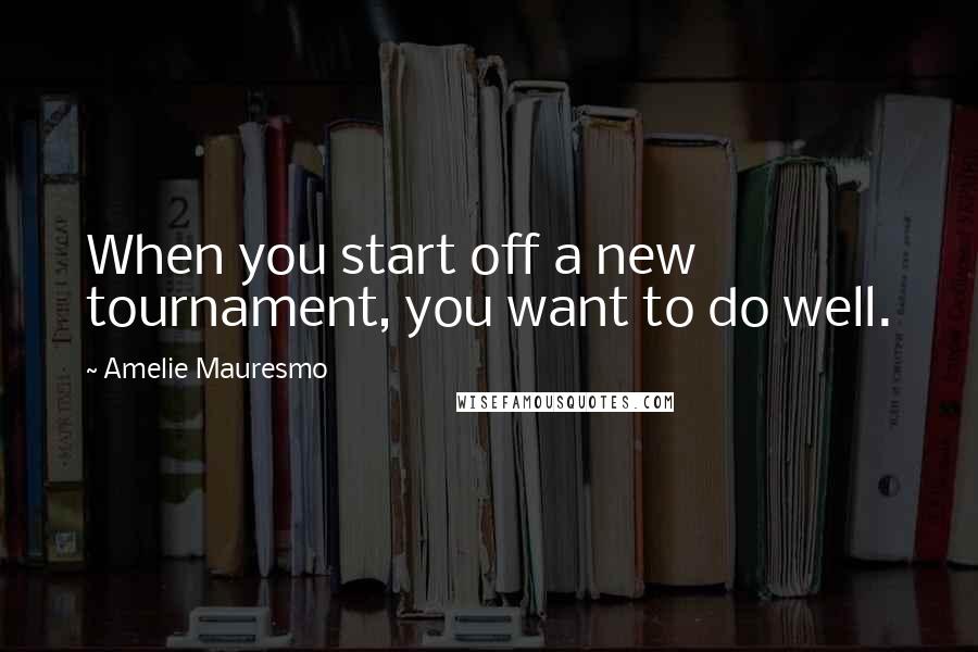 Amelie Mauresmo quotes: When you start off a new tournament, you want to do well.