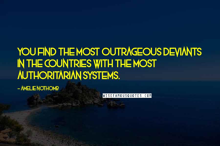 Amelie Nothomb quotes: You find the most outrageous deviants in the countries with the most authoritarian systems. Amelie Nothomb quotes: You find the most outrageous deviants in the countries with the most authoritarian systems.