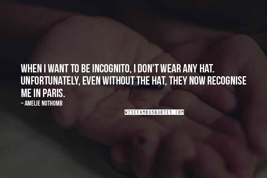 Amelie Nothomb quotes: When I want to be incognito, I don't wear any hat. Unfortunately, even without the hat, they now recognise me in Paris. Amelie Nothomb quotes: When I want to be incognito, I don't wear any hat. Unfortunately, even without the hat, they now recognise me in Paris.