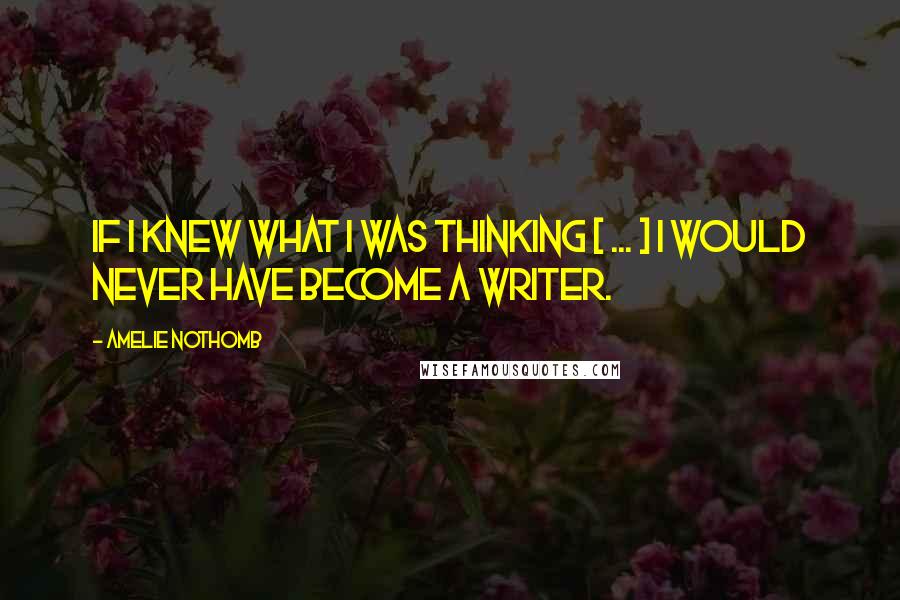 Amelie Nothomb quotes: If I knew what I was thinking [ ... ] I would never have become a writer.