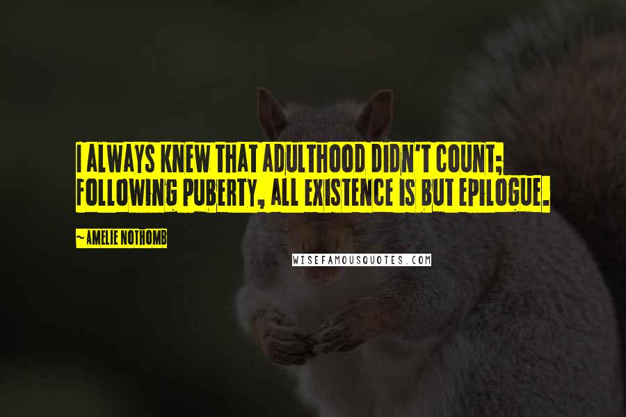 Amelie Nothomb quotes: I always knew that adulthood didn't count; following puberty, all existence is but epilogue. Amelie Nothomb quotes: I always knew that adulthood didn't count; following puberty, all existence is but epilogue.