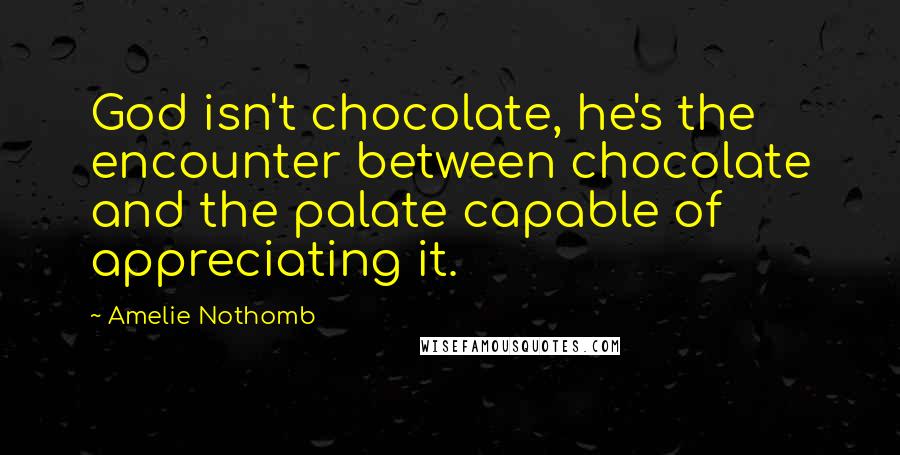 Amelie Nothomb quotes: God isn't chocolate, he's the encounter between chocolate and the palate capable of appreciating it. Amelie Nothomb quotes: God isn't chocolate, he's the encounter between chocolate and the palate capable of appreciating it.