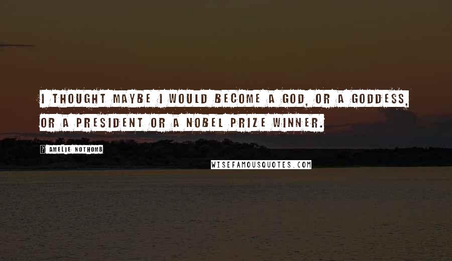 Amelie Nothomb quotes: I thought maybe I would become a god, or a goddess, or a president or a Nobel Prize winner. Amelie Nothomb quotes: I thought maybe I would become a god, or a goddess, or a president or a Nobel Prize winner.