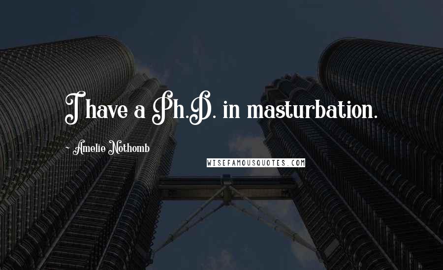 Amelie Nothomb quotes: I have a Ph.D. in masturbation. Amelie Nothomb quotes: I have a Ph.D. in masturbation.