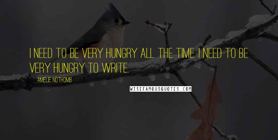 Amelie Nothomb quotes: I need to be very hungry all the time. I need to be very hungry to write.
