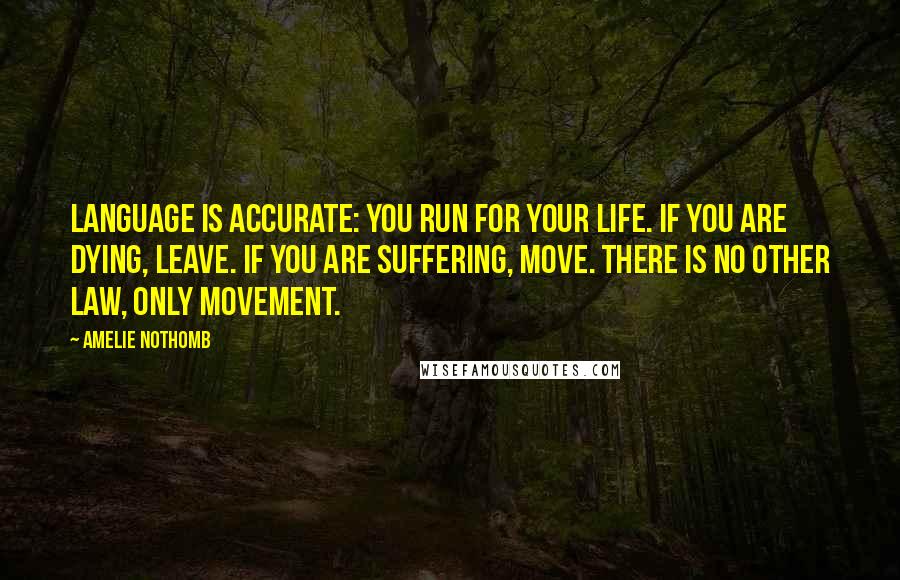 Amelie Nothomb quotes: Language is accurate: you run for your life. If you are dying, leave. If you are suffering, move. There is no other law, only movement.