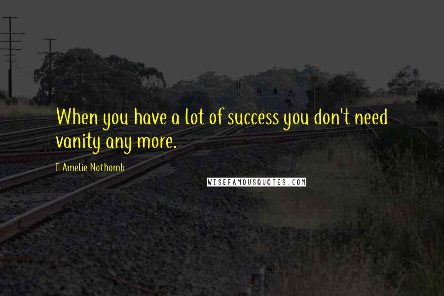 Amelie Nothomb quotes: When you have a lot of success you don't need vanity any more. Amelie Nothomb quotes: When you have a lot of success you don't need vanity any more.