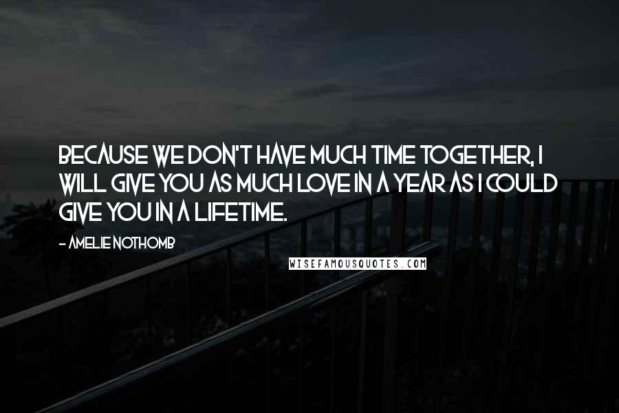 Amelie Nothomb quotes: Because we don't have much time together, I will give you as much love in a year as I could give you in a lifetime.