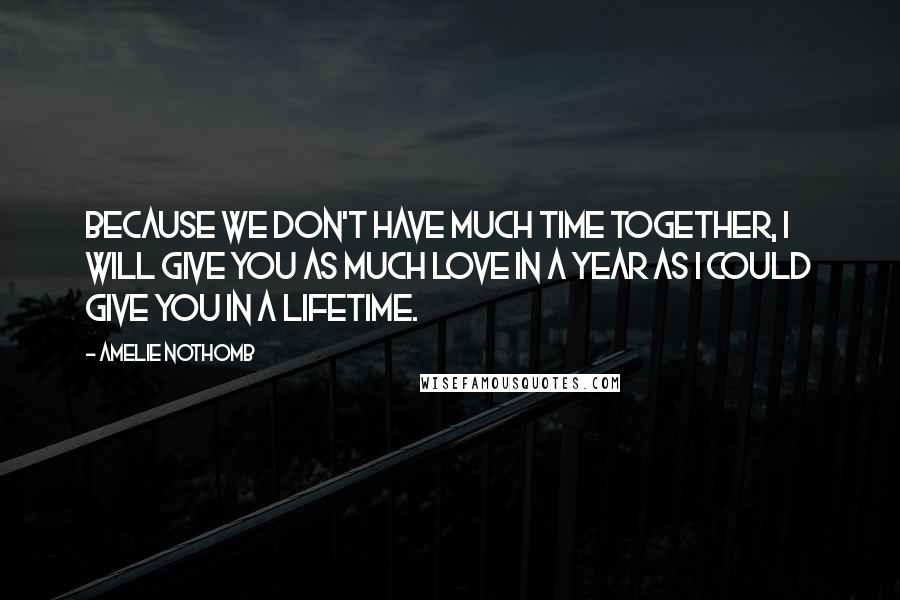 Amelie Nothomb quotes: Because we don't have much time together, I will give you as much love in a year as I could give you in a lifetime.